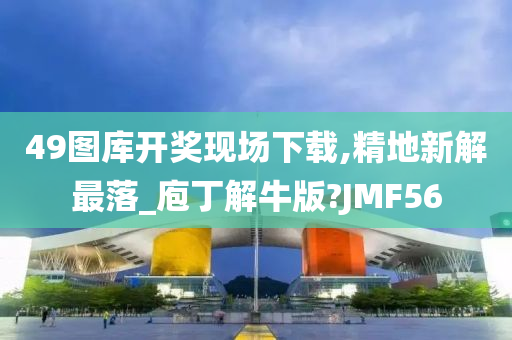 49图库开奖现场下载,精地新解最落_庖丁解牛版?JMF56