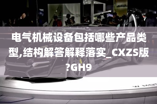 电气机械设备包括哪些产品类型,结构解答解释落实_CXZS版?GH9