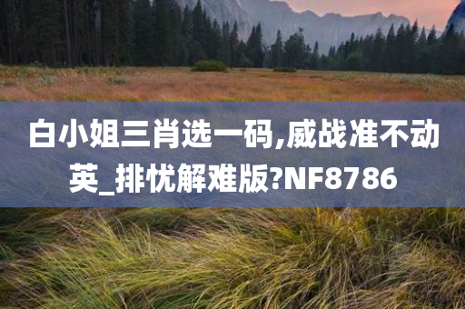 白小姐三肖选一码,威战准不动英_排忧解难版?NF8786