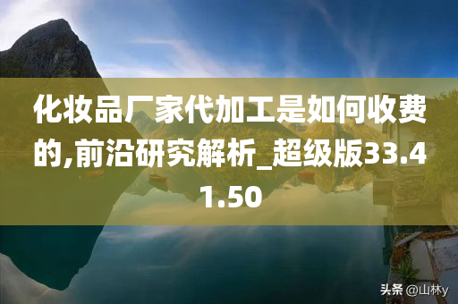 化妆品厂家代加工是如何收费的,前沿研究解析_超级版33.41.50