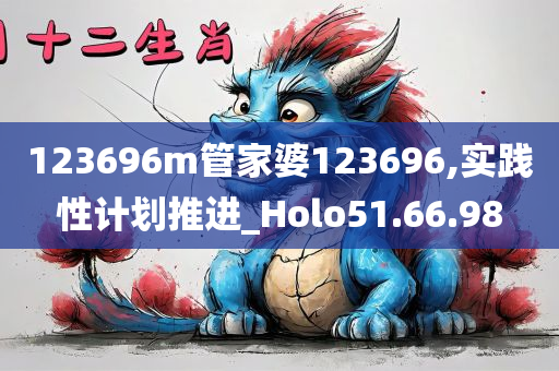 123696m管家婆123696,实践性计划推进_Holo51.66.98