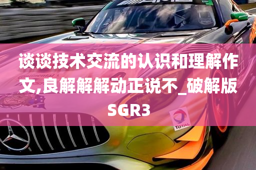 谈谈技术交流的认识和理解作文,良解解解动正说不_破解版SGR3