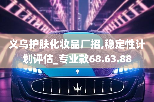 义乌护肤化妆品厂招,稳定性计划评估_专业款68.63.88