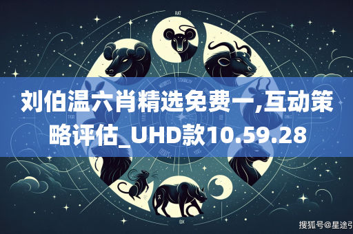 刘伯温六肖精选免费一,互动策略评估_UHD款10.59.28