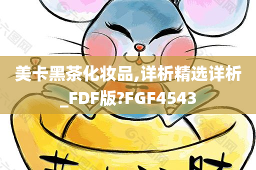 美卡黑茶化妆品,详析精选详析_FDF版?FGF4543