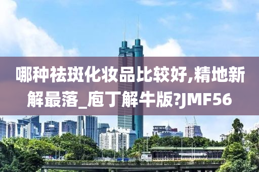 哪种祛斑化妆品比较好,精地新解最落_庖丁解牛版?JMF56