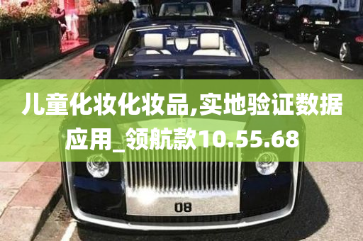 儿童化妆化妆品,实地验证数据应用_领航款10.55.68