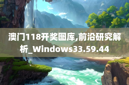 澳门118开奖图库,前沿研究解析_Windows33.59.44