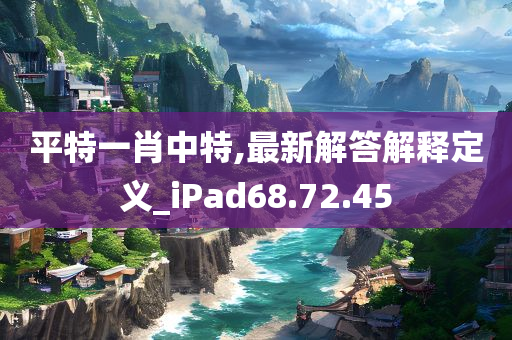 平特一肖中特,最新解答解释定义_iPad68.72.45