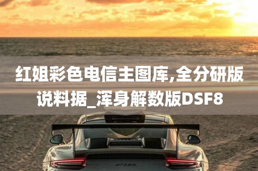 红姐彩色电信主图库,全分研版说料据_浑身解数版DSF8