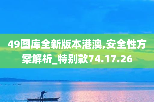 49图库全新版本港澳,安全性方案解析_特别款74.17.26