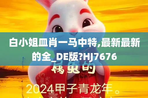 白小姐皿肖一马中特,最新最新的全_DE版?HJ7676