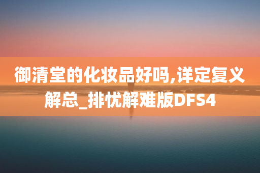 御清堂的化妆品好吗,详定复义解总_排忧解难版DFS4