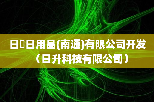 日昇日用品(南通)有限公司开发（日升科技有限公司）