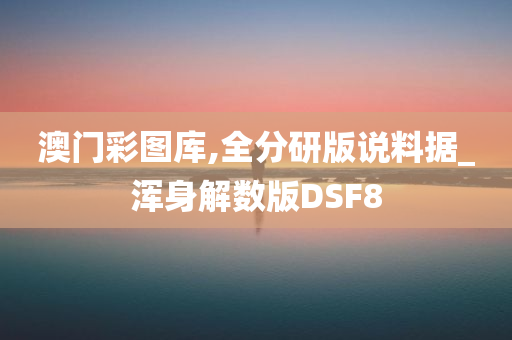 澳门彩图库,全分研版说料据_浑身解数版DSF8