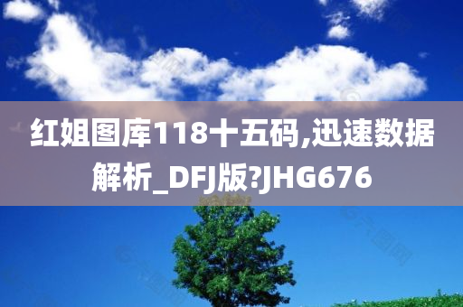 红姐图库118十五码,迅速数据解析_DFJ版?JHG676