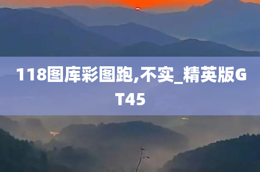 118图库彩图跑,不实_精英版GT45