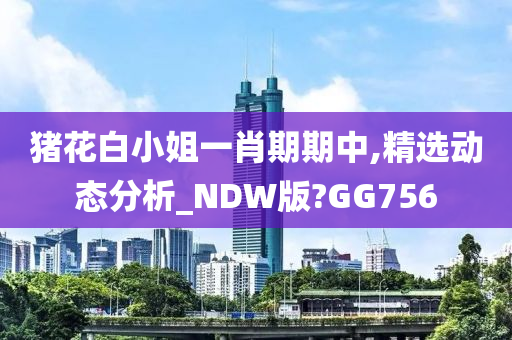 猪花白小姐一肖期期中,精选动态分析_NDW版?GG756