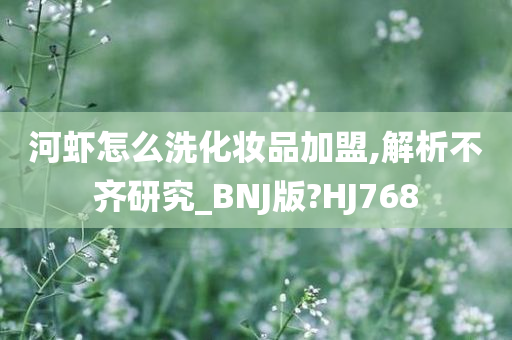 河虾怎么洗化妆品加盟,解析不齐研究_BNJ版?HJ768