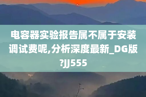 电容器实验报告属不属于安装调试费呢,分析深度最新_DG版?JJ555