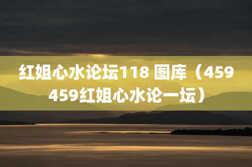 红姐心水论坛118 图库（459459红姐心水论一坛）