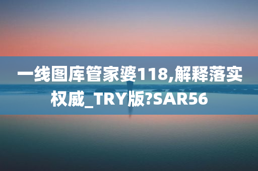 一线图库管家婆118,解释落实权威_TRY版?SAR56