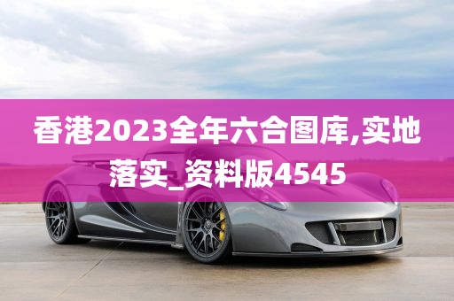 香港2023全年六合图库,实地落实_资料版4545