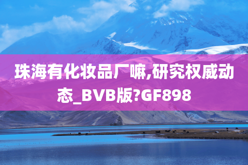 珠海有化妆品厂嘛,研究权威动态_BVB版?GF898