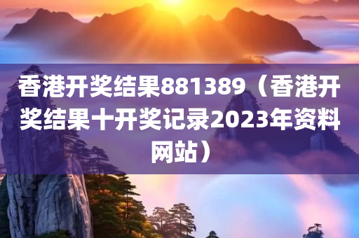 香港开奖结果881389（香港开奖结果十开奖记录2023年资料网站）