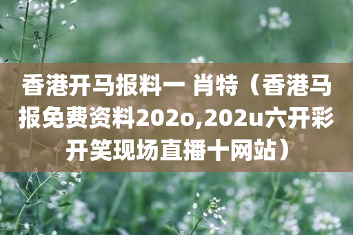 香港开马报料一 肖特（香港马报免费资料202o,202u六开彩开笑现场直播十网站）