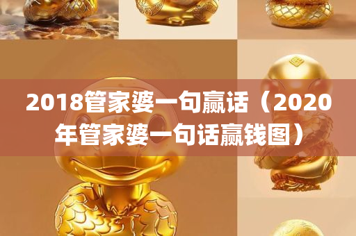 2018管家婆一句赢话（2020年管家婆一句话赢钱图）