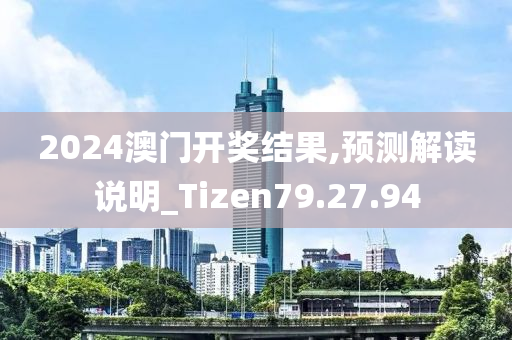 2024澳门开奖结果,预测解读说明_Tizen79.27.94