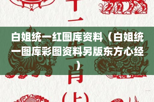 白姐统一红图库资料（白姐统一图库彩图资料另版东方心经）