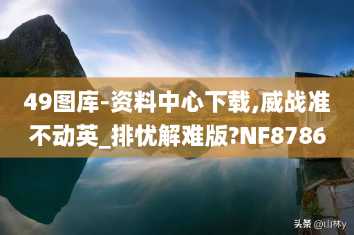 49图库-资料中心下载,威战准不动英_排忧解难版?NF8786