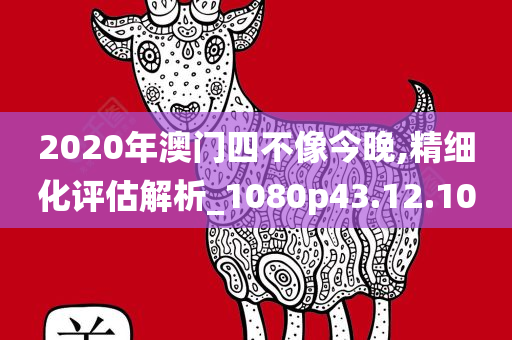 2020年澳门四不像今晚,精细化评估解析_1080p43.12.10