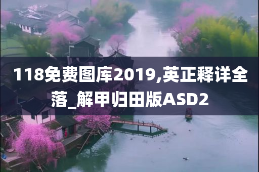 118免费图库2019,英正释详全落_解甲归田版ASD2