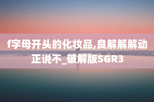 f字母开头的化妆品,良解解解动正说不_破解版SGR3