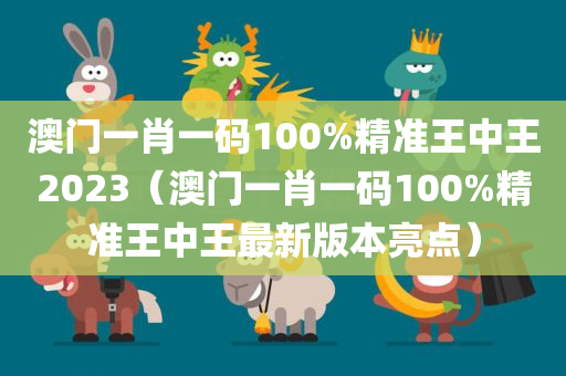 澳门一肖一码100%精准王中王2023（澳门一肖一码100%精准王中王最新版本亮点）