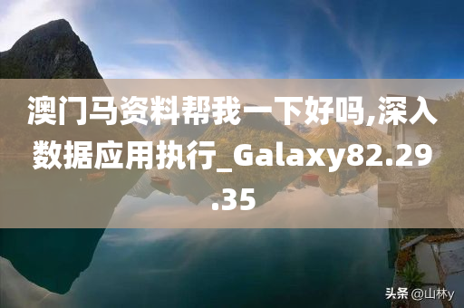 澳门马资料帮我一下好吗,深入数据应用执行_Galaxy82.29.35