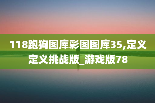 118跑狗图库彩图图库35,定义定义挑战版_游戏版78