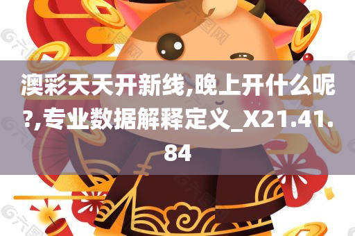 澳彩天天开新线,晚上开什么呢?,专业数据解释定义_X21.41.84