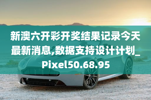 新澳六开彩开奖结果记录今天最新消息,数据支持设计计划_Pixel50.68.95