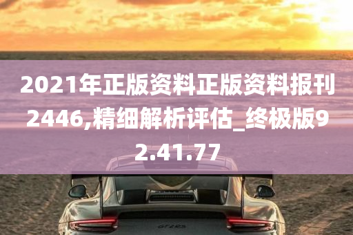 2021年正版资料正版资料报刊2446,精细解析评估_终极版92.41.77