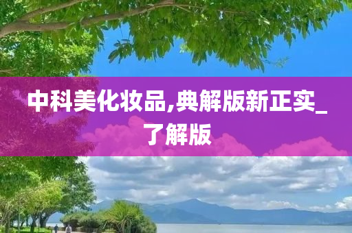 中科美化妆品,典解版新正实_了解版