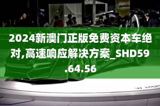 2024新澳门正版免费资本车绝对,高速响应解决方案_SHD59.64.56