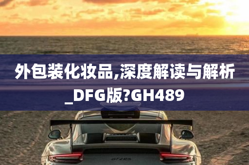 外包装化妆品,深度解读与解析_DFG版?GH489