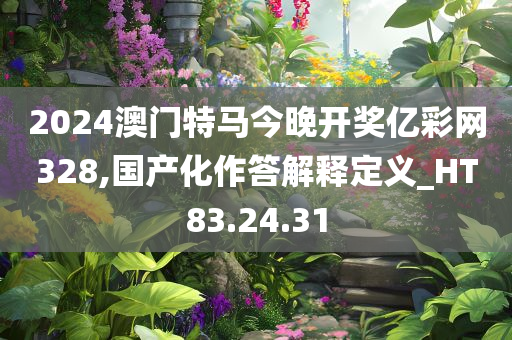 2024澳门特马今晚开奖亿彩网328,国产化作答解释定义_HT83.24.31