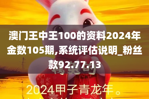 澳门王中王100的资料2024年金数105期,系统评估说明_粉丝款92.77.13