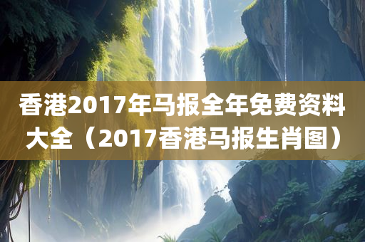 香港2017年马报全年免费资料大全（2017香港马报生肖图）