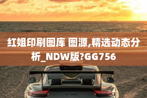 红姐印刷图库 图源,精选动态分析_NDW版?GG756